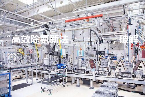 “高效除氨新法，破解氨氮廢水超標難題”